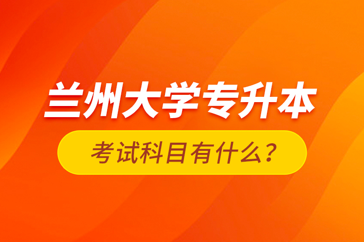 蘭州大學專升本考試科目有什么？
