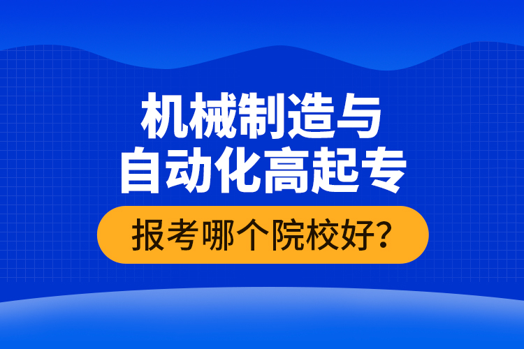 機械制造與自動化高起專報考哪個院校好？