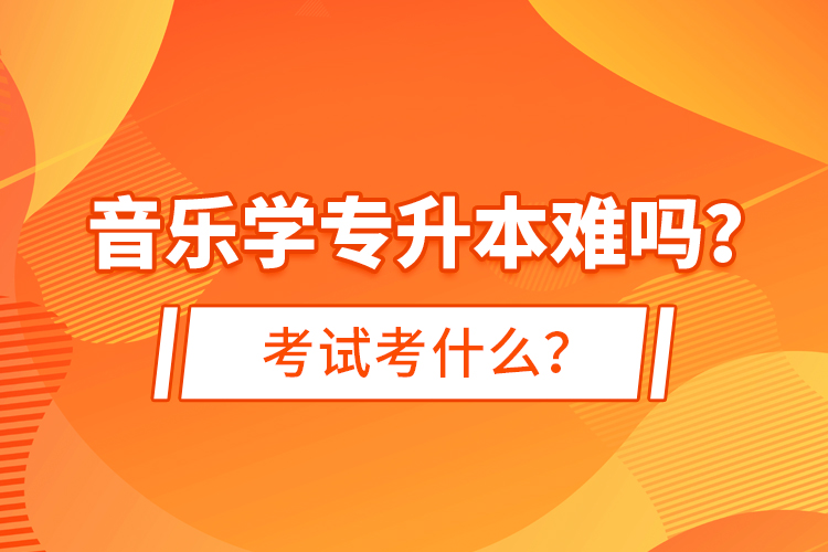 音樂學(xué)專升本難嗎？考試考什么？