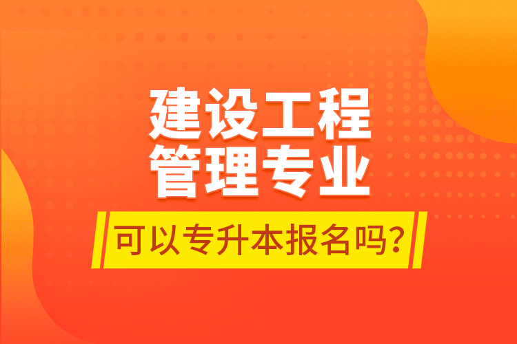 建設(shè)工程管理專業(yè)可以專升本報(bào)名嗎？