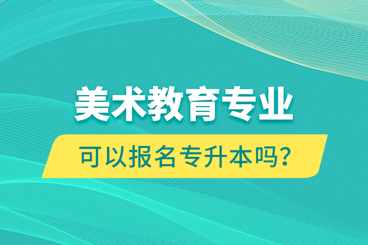 美術(shù)教育專業(yè)可以報名專升本嗎？