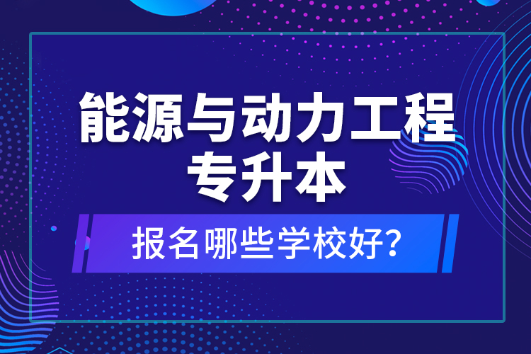 能源與動力工程專升本報名哪些學校好？