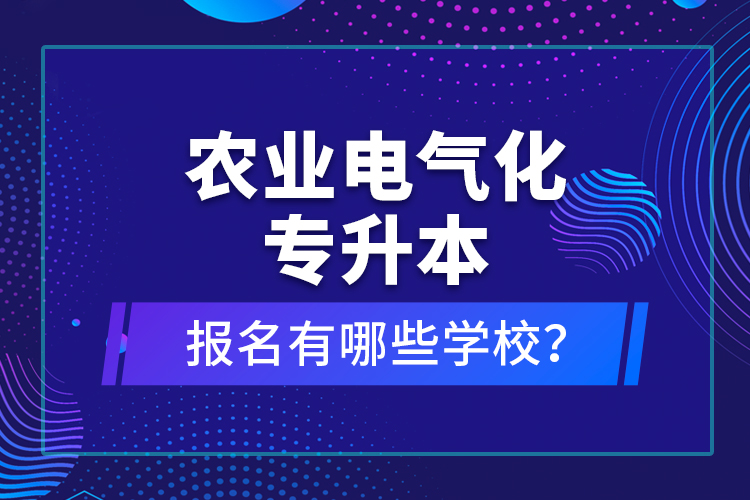 農(nóng)業(yè)電氣化專升本報名有哪些學校？