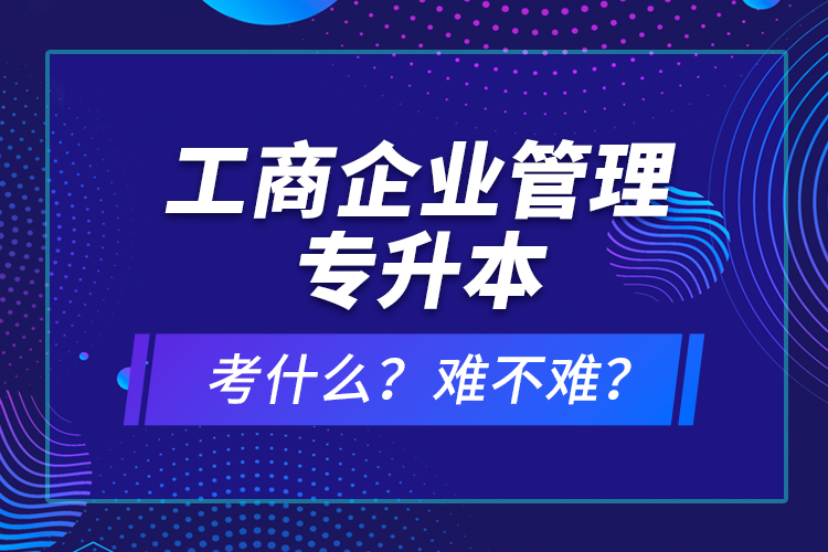 工商企業(yè)管理專升本考什么？難不難？