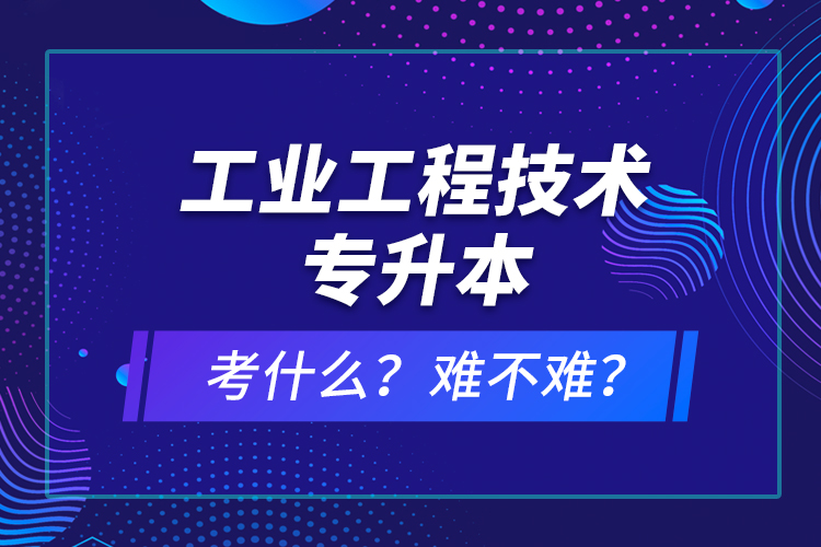 工業(yè)工程技術專升本考什么？難不難？