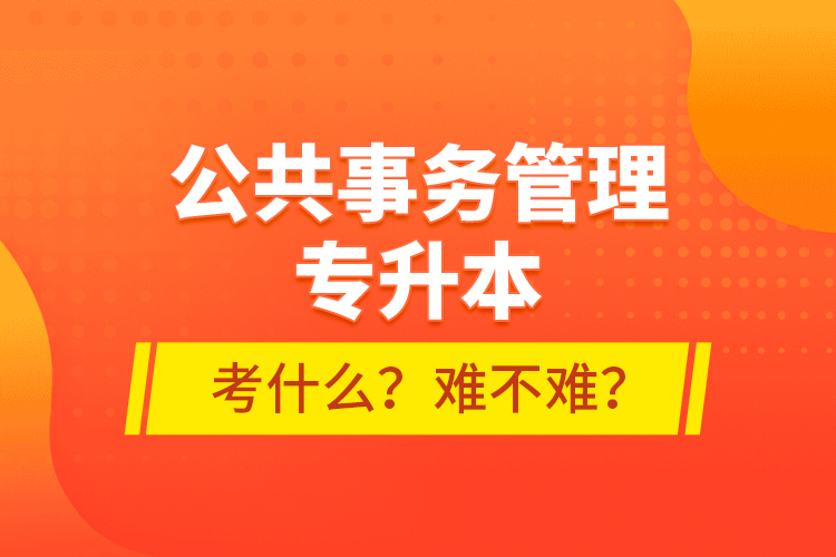 公共事務(wù)管理專升本考什么？難不難？