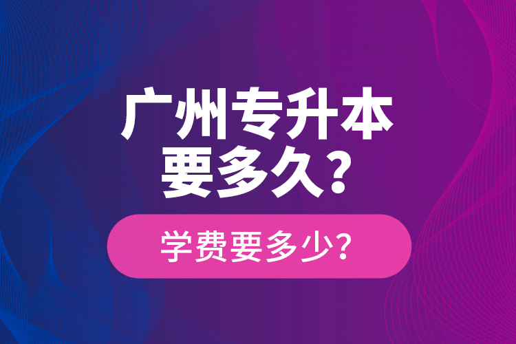廣州專升本要多久？學費要多少？