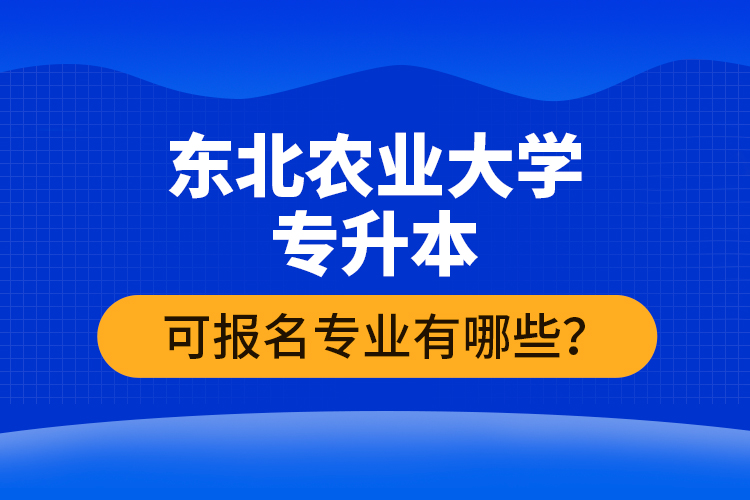 東北農(nóng)業(yè)大學(xué)專升本可報名專業(yè)有哪些？