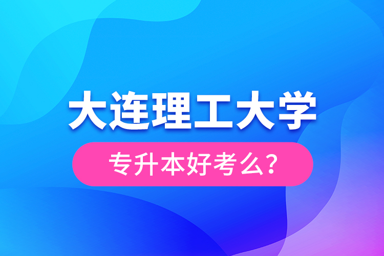 大連理工大學(xué)專升本好考么？