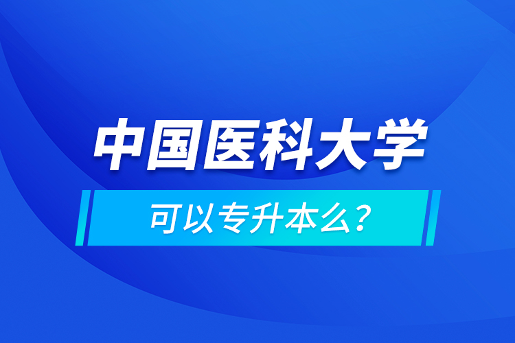 中國醫(yī)科大學(xué)可以專升本么？