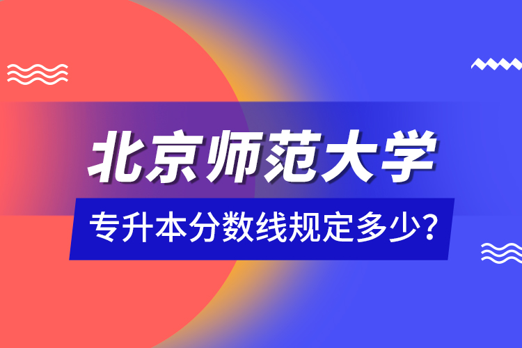 北京師范大學(xué)專升本分?jǐn)?shù)線規(guī)定多少？