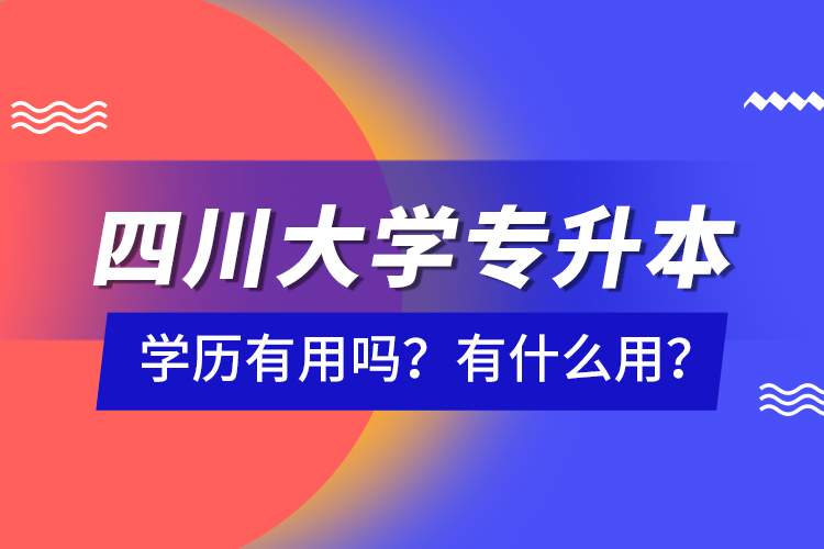 四川大學(xué)專升本學(xué)歷有用嗎？有什么用？