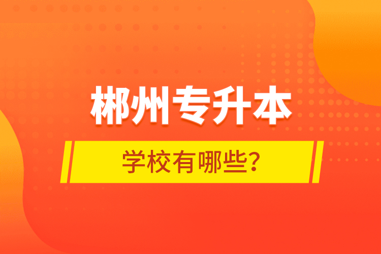 郴州專升本學校有哪些？