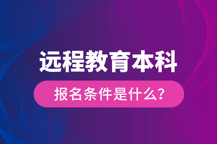 遠(yuǎn)程教育本科報(bào)名條件是什么？