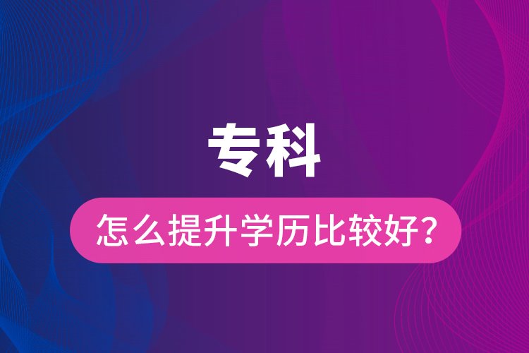 專科怎么提升學歷比較好？