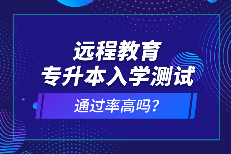 遠程教育專升本入學測試通過率高嗎？