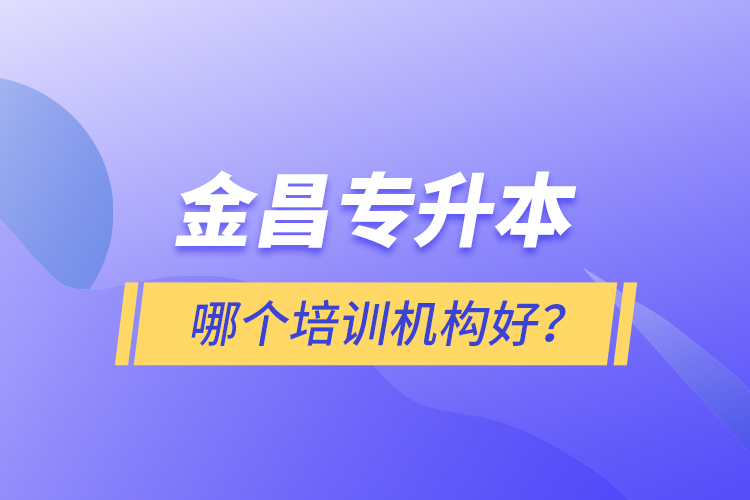 金昌專升本哪個培訓(xùn)機(jī)構(gòu)好？