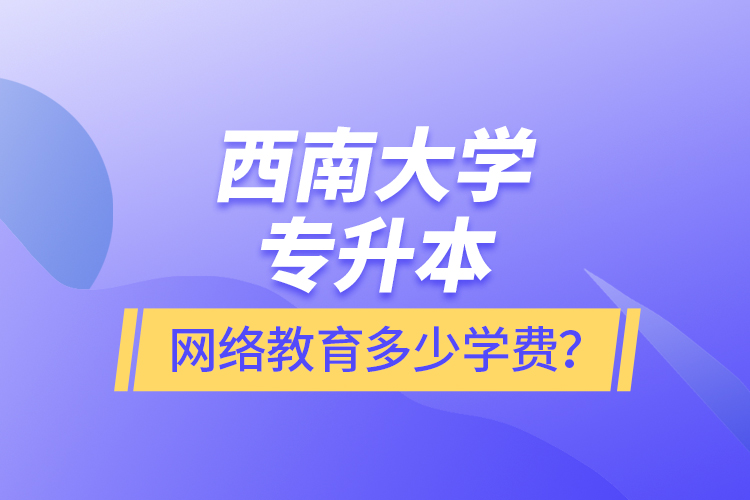 西南大學專升本網(wǎng)絡教育多少學費？