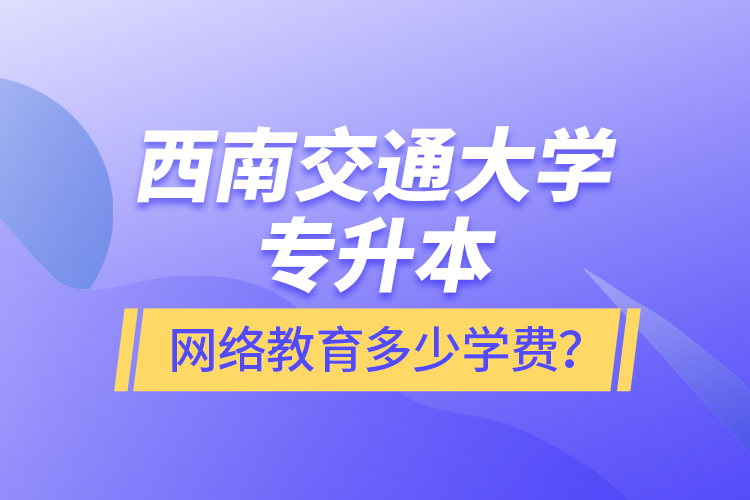 西南交通大學(xué)專升本網(wǎng)絡(luò)教育多少學(xué)費(fèi)？