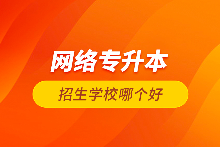 網(wǎng)絡(luò)專升本招生學(xué)校哪個好