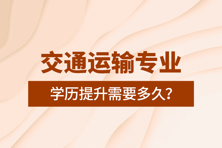 交通運(yùn)輸專業(yè)學(xué)歷提升需要多久？
