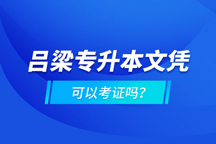 呂梁專升本文憑可以考證嗎？
