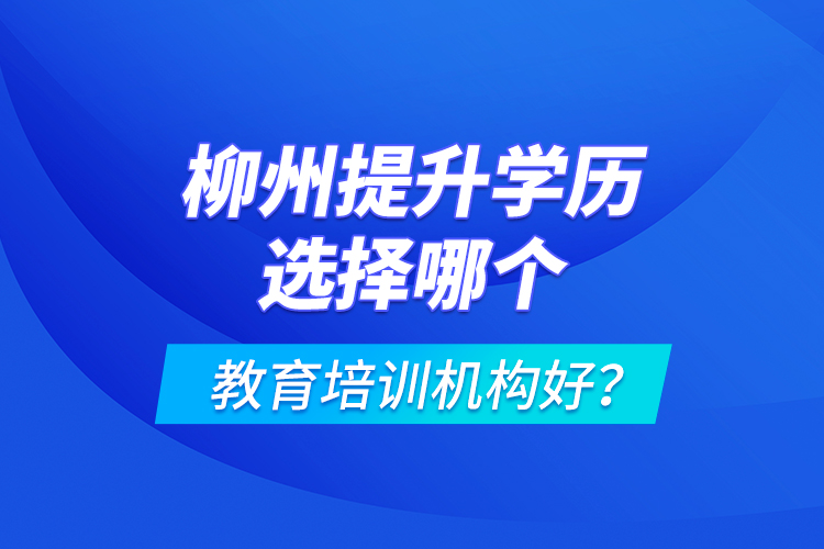 柳州提升學(xué)歷選擇哪個(gè)教育培訓(xùn)機(jī)構(gòu)好？