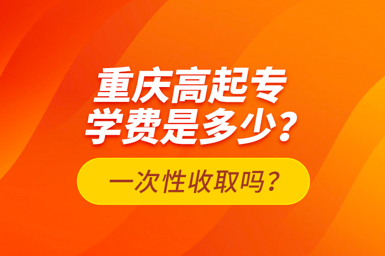 重慶高起專學(xué)費是多少？一次性收取嗎？