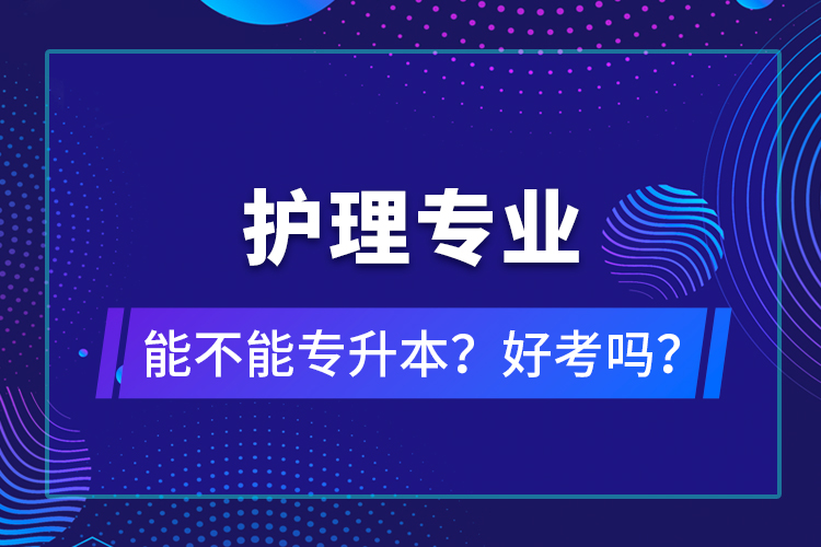護(hù)理專業(yè)能不能專升本？好考嗎？