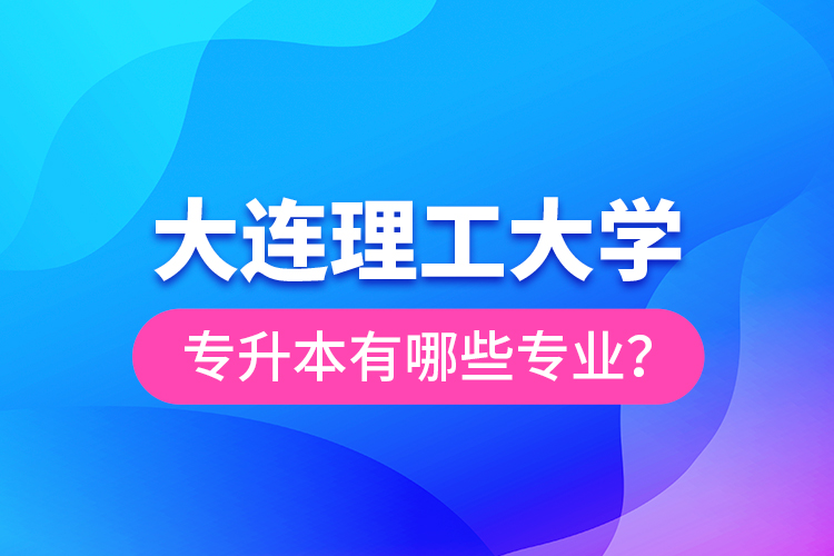 大連理工大學(xué)專升本有哪些專業(yè)？