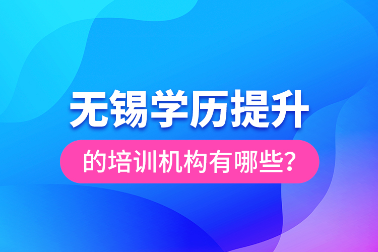 無錫學(xué)歷提升的培訓(xùn)機構(gòu)有哪些？