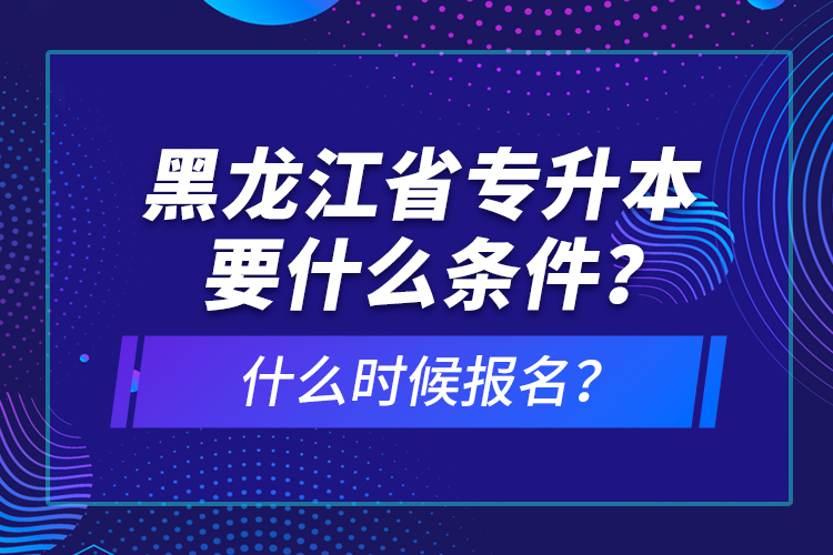 黑龍江省專升本要什么條件？什么時候報名？