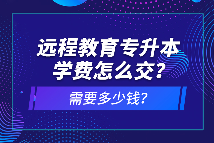 遠(yuǎn)程教育專升本學(xué)費(fèi)怎么交？需要多少錢？
