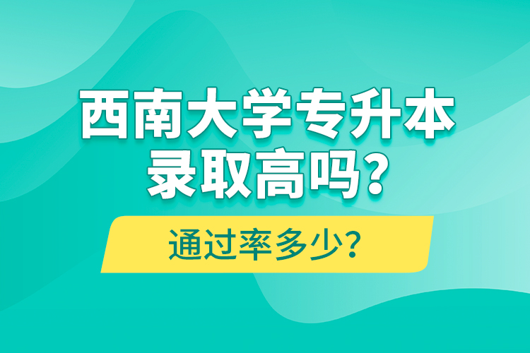 西南大學(xué)專升本錄取高嗎？通過(guò)率多少？