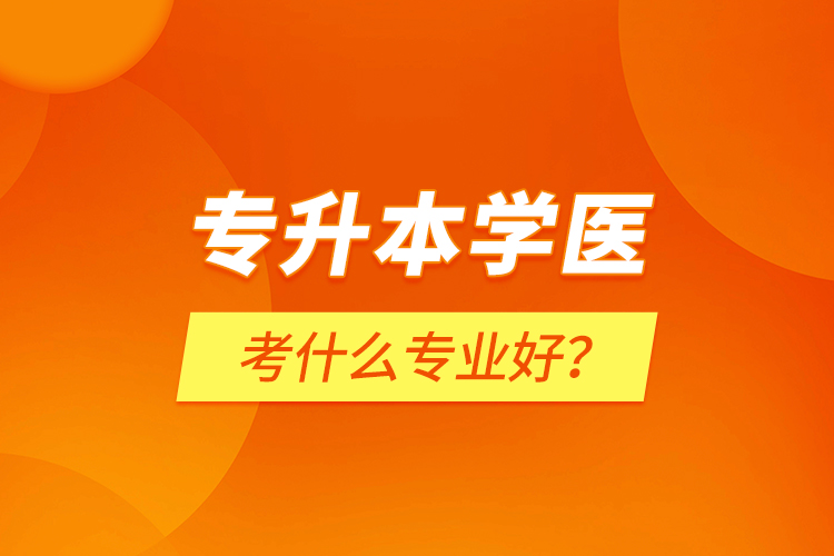 專升本學(xué)醫(yī)考什么專業(yè)好？