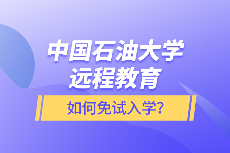 中國(guó)石油大學(xué)遠(yuǎn)程教育如何免試入學(xué)？