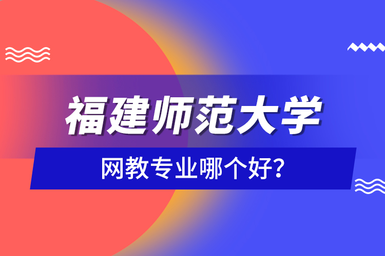 福建師范大學網(wǎng)教專業(yè)哪個好？