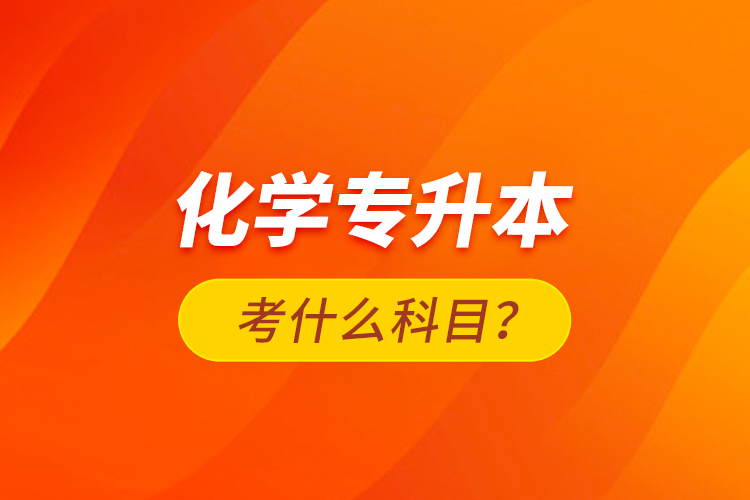 化學(xué)專升本考什么科目？