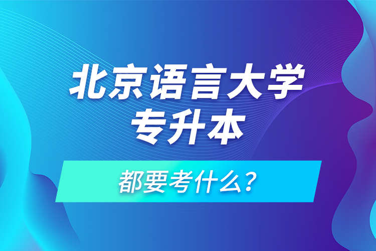 北京語言大學(xué)專升本都要考什么？