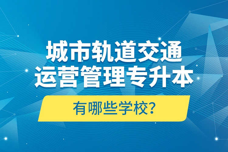 城市軌道交通運營管理專升本有哪些學校？