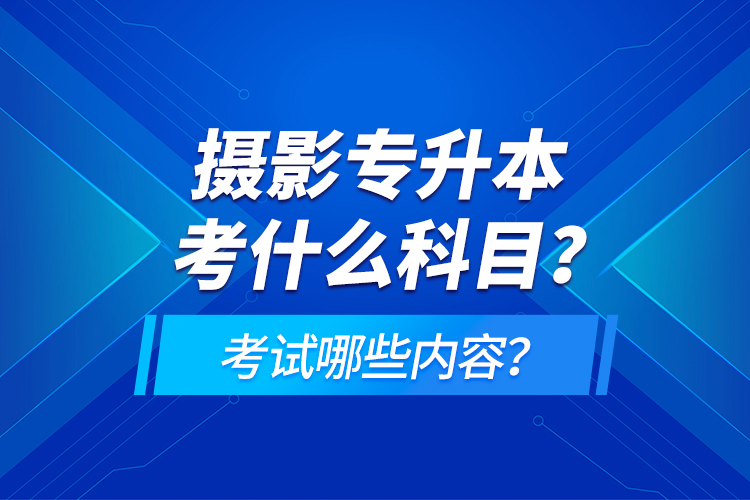 攝影專升本考什么科目？考試哪些內(nèi)容？