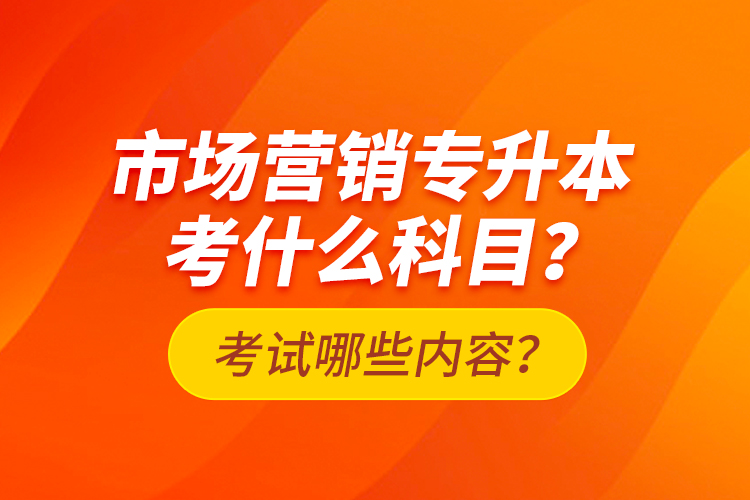 市場營銷專升本考什么科目？考試哪些內(nèi)容？