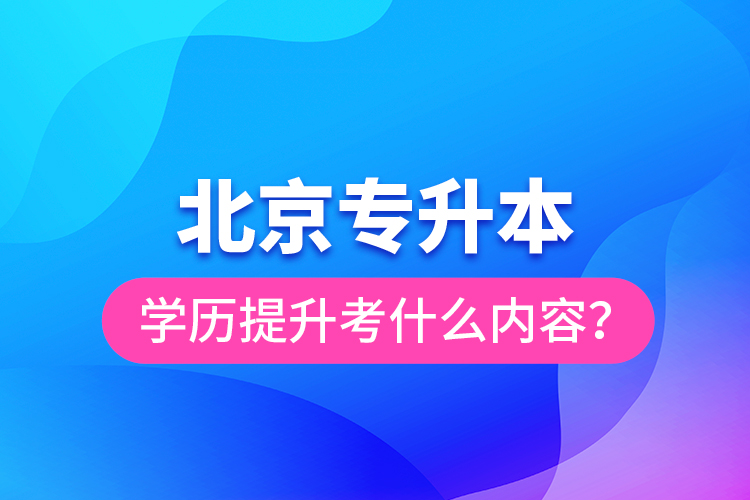 北京專升本學歷提升考什么內(nèi)容？