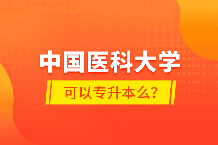 中國醫(yī)科大學(xué)可以專升本么？