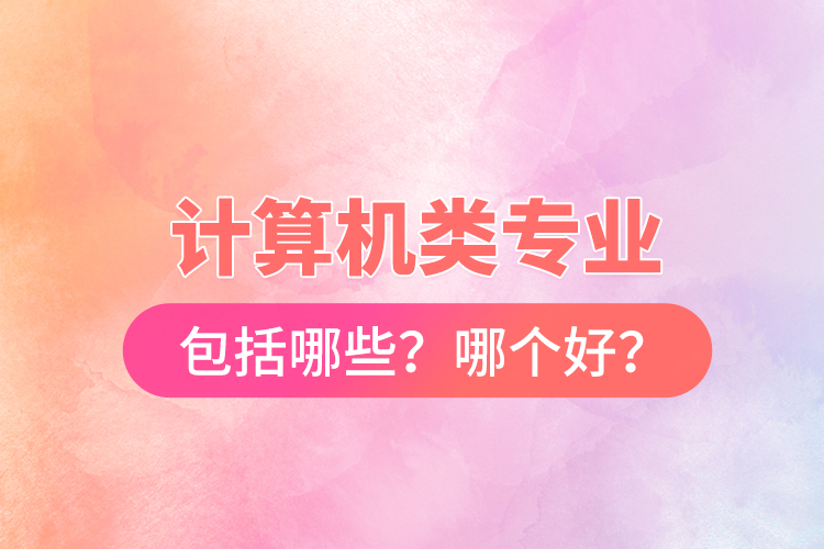 計(jì)算機(jī)類專業(yè)包括哪些？哪個(gè)好？