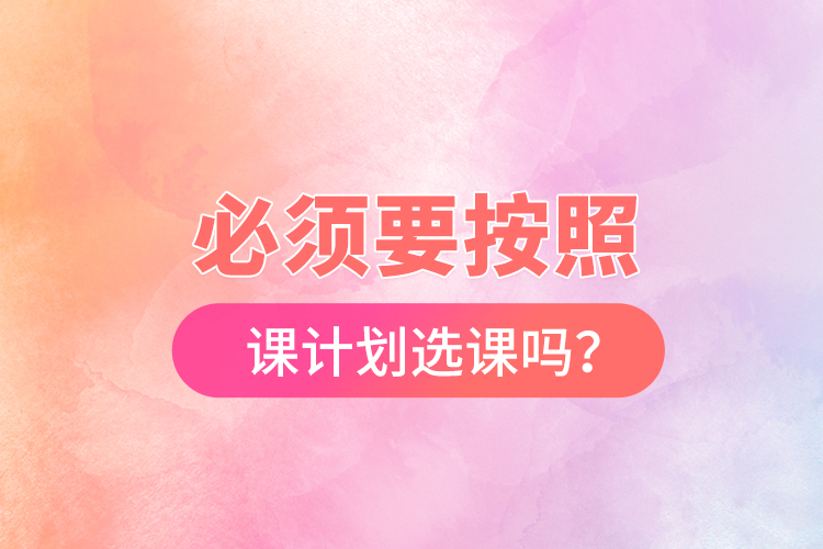 必須要按照開課計(jì)劃選課嗎？