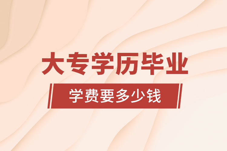  大專學歷畢業(yè)學費要多少錢
