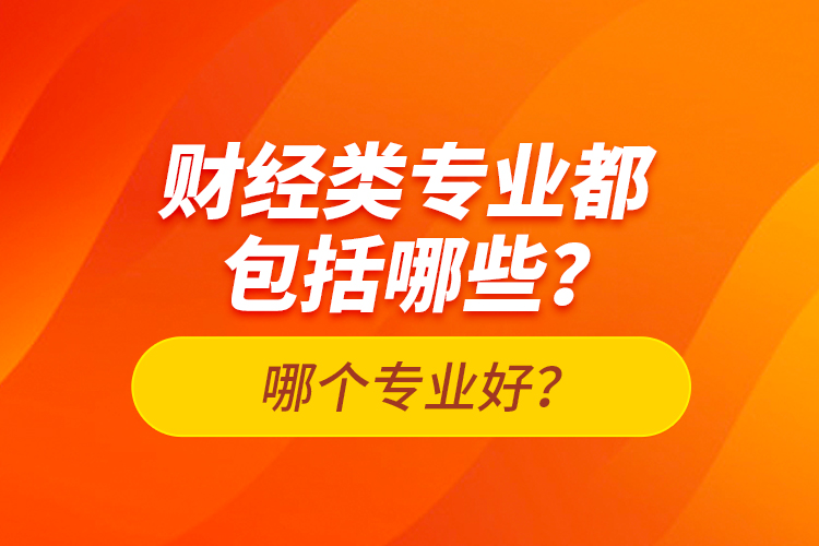 財(cái)經(jīng)類專業(yè)都包括哪些？哪個(gè)專業(yè)好？