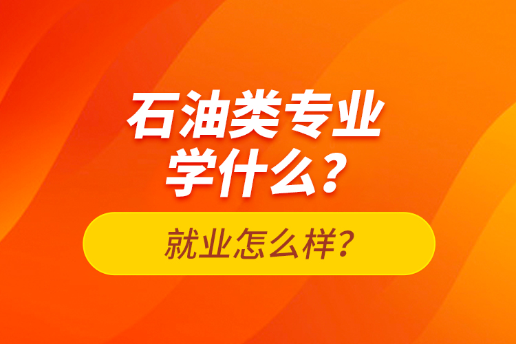石油類(lèi)專業(yè)學(xué)什么？就業(yè)怎么樣？