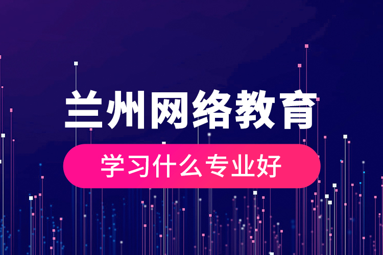 蘭州網(wǎng)絡教育學習什么專業(yè)好